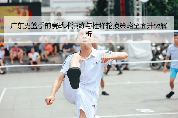 广东男篮季前赛战术演练与杜锋轮换策略全面升级解析