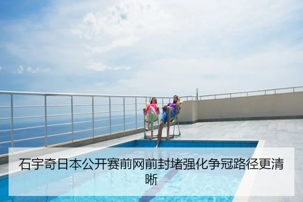 石宇奇日本公开赛前网前封堵强化争冠路径更清晰